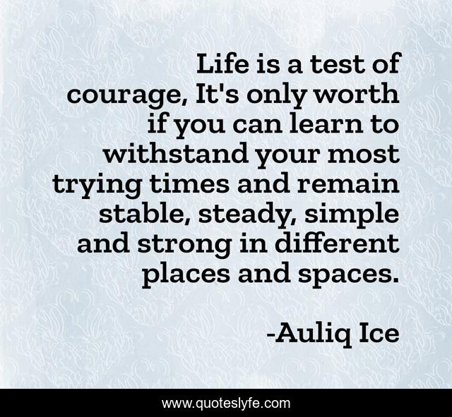 Life is a test of courage, It's only worth if you can learn to withstand your most trying times and remain stable, steady, simple and strong in different places and spaces.