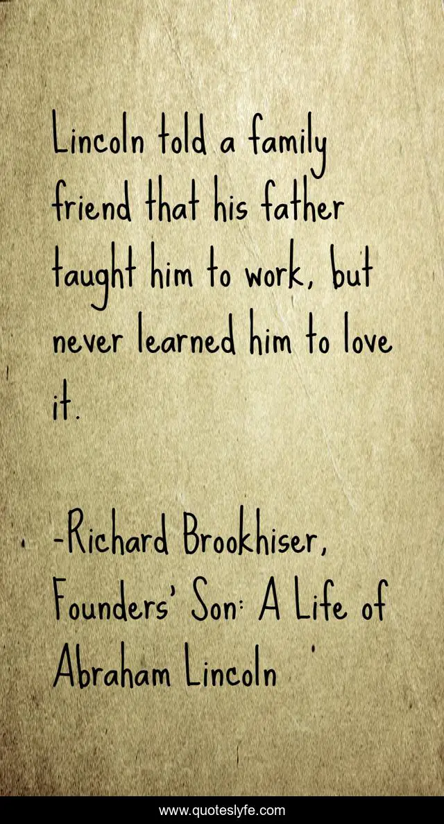 Lincoln told a family friend that his father taught him to work, but never learned him to love it.