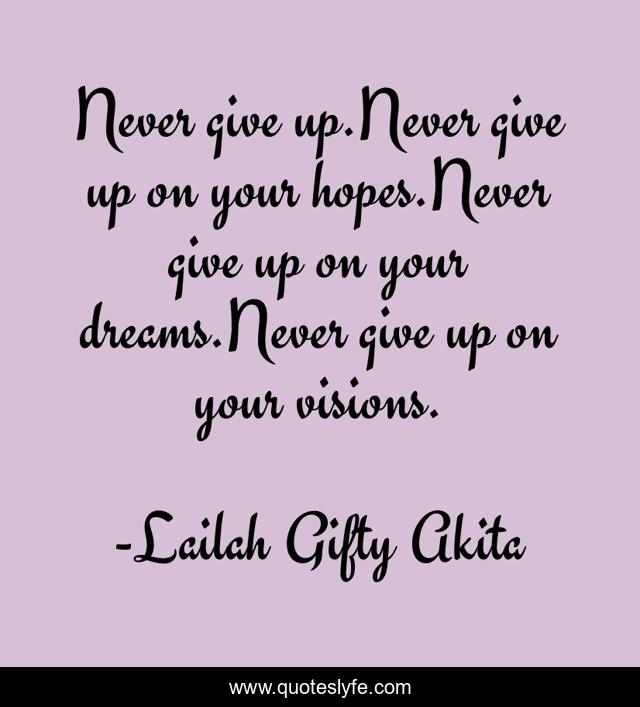Never give up.Never give up on your hopes.Never give up on your dreams.Never give up on your visions.