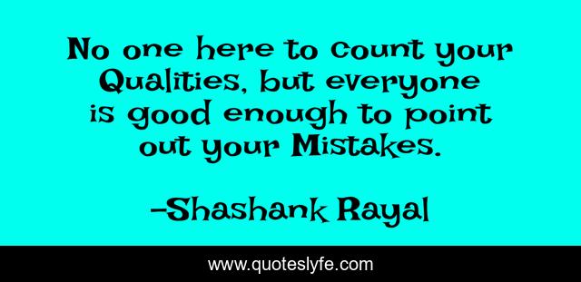 No one here to count your Qualities, but everyone is good enough to point out your Mistakes.