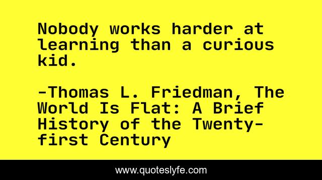 Nobody works harder at learning than a curious kid.