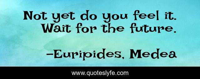 Not yet do you feel it. Wait for the future.