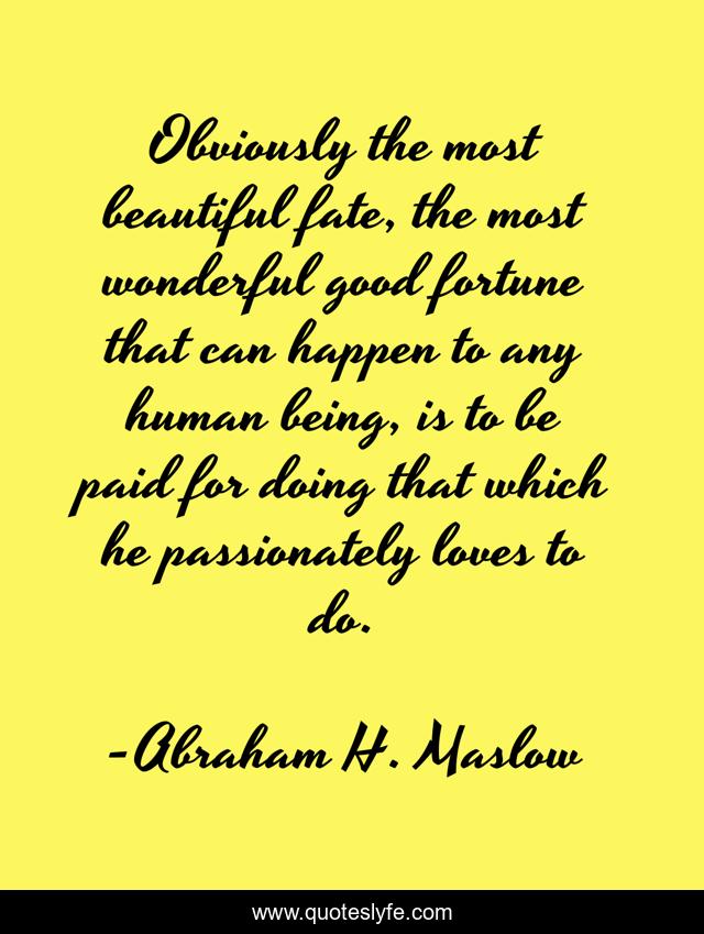Obviously the most beautiful fate, the most wonderful good fortune that can happen to any human being, is to be paid for doing that which he passionately loves to do.