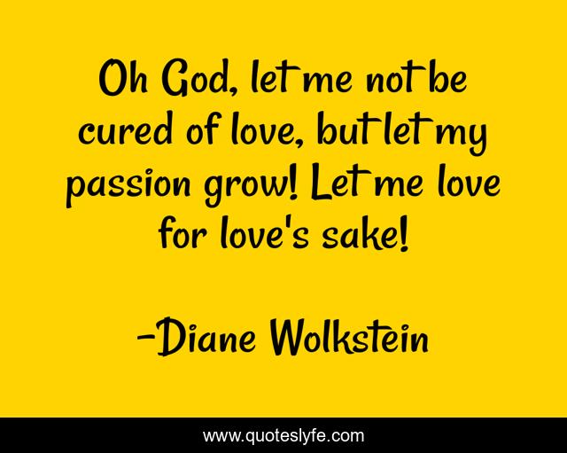 Oh God, let me not be cured of love, but let my passion grow! Let me love for love's sake!