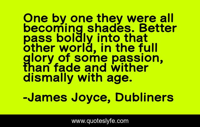 One by one they were all becoming shades. Better pass boldly into that other world, in the full glory of some passion, than fade and wither dismally with age.
