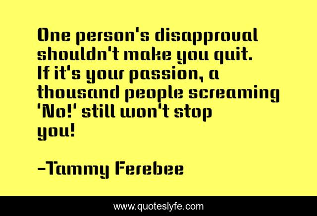 One person's disapproval shouldn't make you quit. If it's your passion, a thousand people screaming 'No!' still won't stop you!