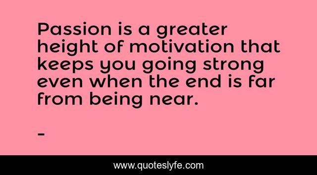 Passion is a greater height of motivation that keeps you going strong even when the end is far from being near.