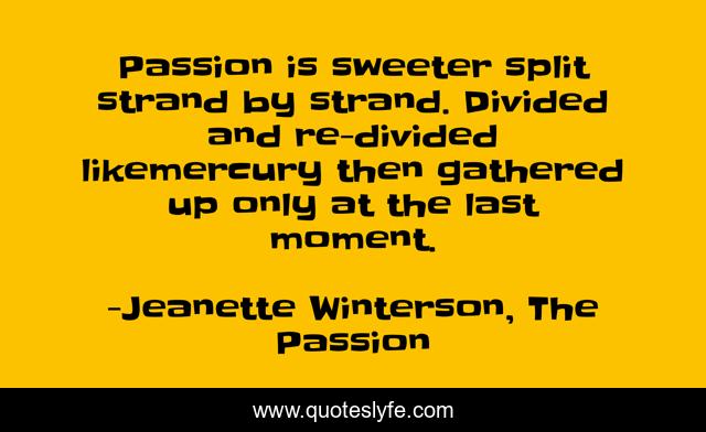 Passion is sweeter split strand by strand. Divided and re-divided likemercury then gathered up only at the last moment.