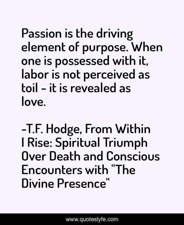 Passion is the driving element of purpose. When one is possessed with it, labor is not perceived as toil - it is revealed as love.