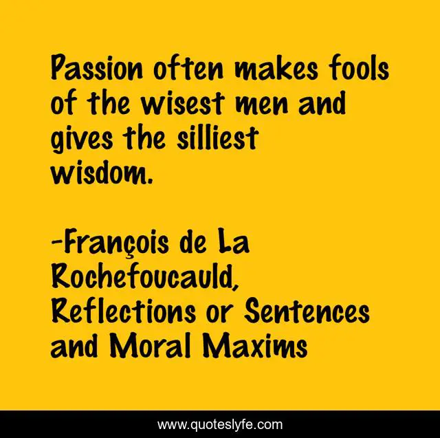 Passion often makes fools of the wisest men and gives the silliest wisdom.