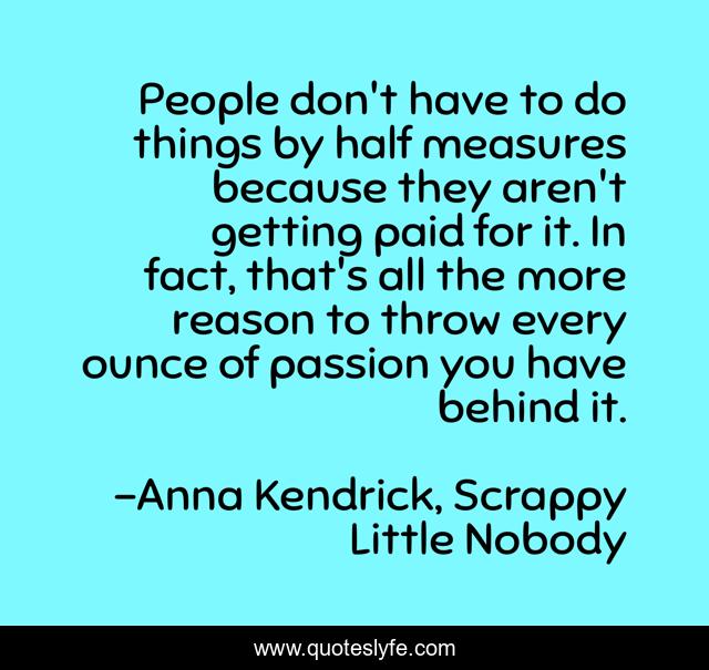 People don't have to do things by half measures because they aren't getting paid for it. In fact, that's all the more reason to throw every ounce of passion you have behind it.