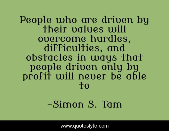 People who are driven by their values will overcome hurdles, difficulties, and obstacles in ways that people driven only by profit will never be able to