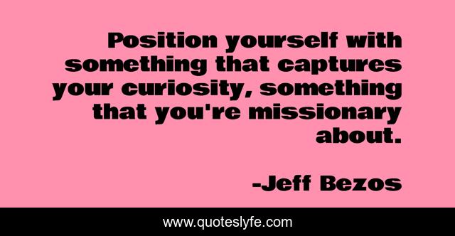 Position yourself with something that captures your curiosity, something that you're missionary about.