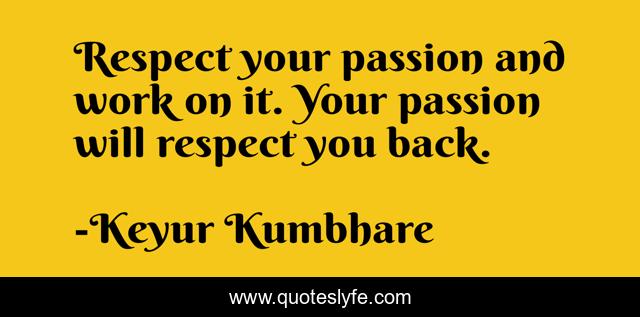 Respect your passion and work on it. Your passion will respect you back.