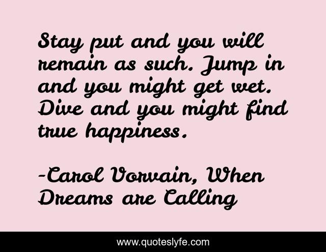 Stay put and you will remain as such. Jump in and you might get wet. Dive and you might find true happiness.