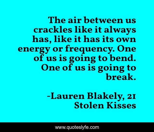 The air between us crackles like it always has, like it has its own energy or frequency. One of us is going to bend. One of us is going to break.