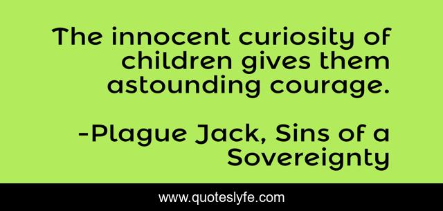 The innocent curiosity of children gives them astounding courage.