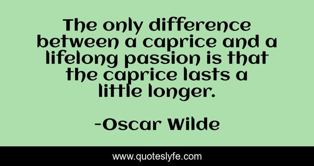 The only difference between a caprice and a lifelong passion is that the caprice lasts a little longer.