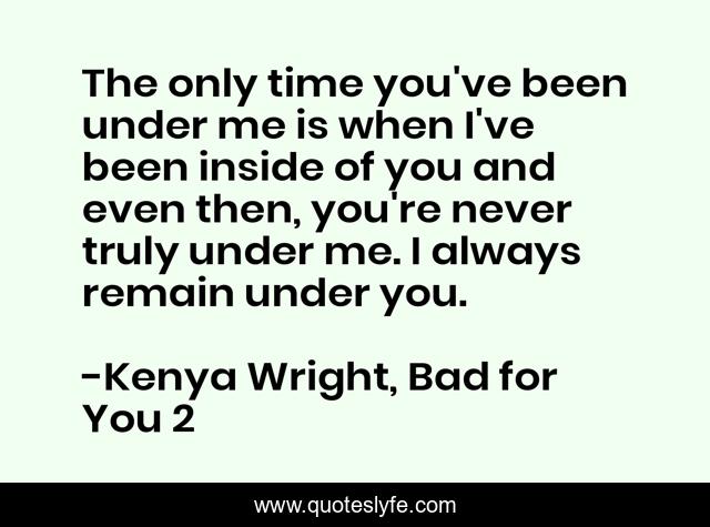 The only time you've been under me is when I've been inside of you and even then, you're never truly under me. I always remain under you.