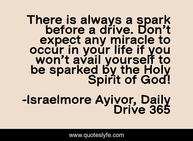 There is always a spark before a drive. Don’t expect any miracle to occur in your life if you won’t avail yourself to be sparked by the Holy Spirit of God!