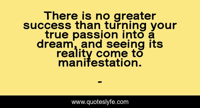 There is no greater success than turning your true passion into a dream, and seeing its reality come to manifestation.