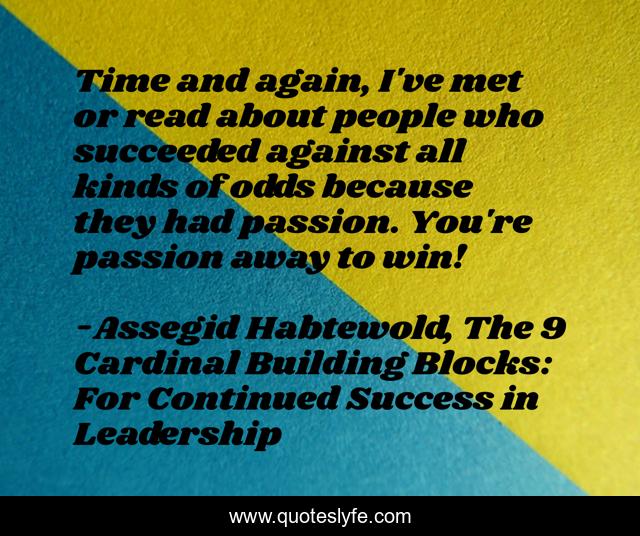 Time and again, I've met or read about people who succeeded against all kinds of odds because they had passion. You're passion away to win!