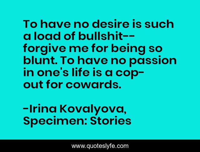 To have no desire is such a load of bullshit--forgive me for being so blunt. To have no passion in one's life is a cop-out for cowards.
