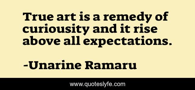 True art is a remedy of curiousity and it rise above all expectations.