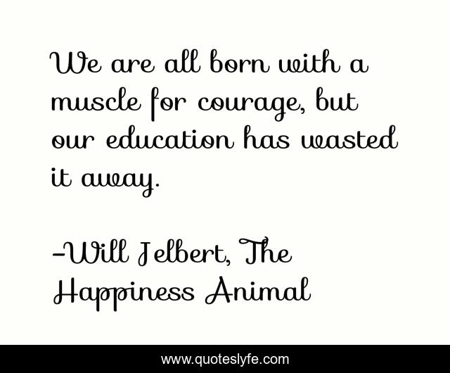 We are all born with a muscle for courage, but our education has wasted it away.
