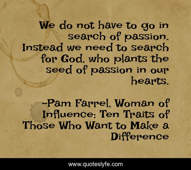 We do not have to go in search of passion. Instead we need to search for God, who plants the seed of passion in our hearts.