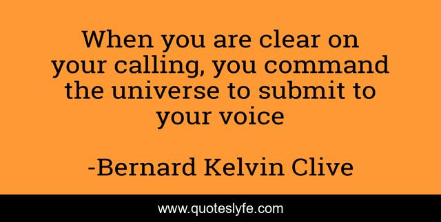 When you are clear on your calling, you command the universe to submit to your voice