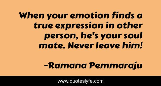 When your emotion finds a true expression in other person, he's your soul mate. Never leave him!