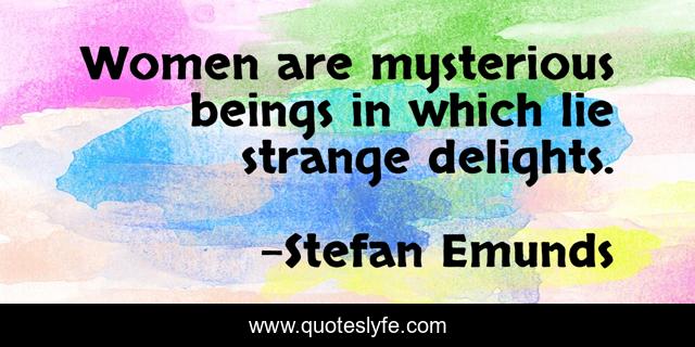 Women are mysterious beings in which lie strange delights.
