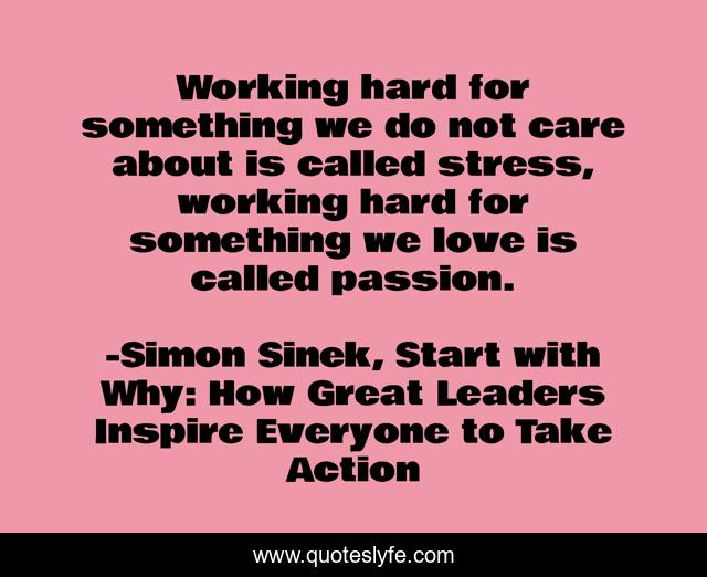 Working hard for something we do not care about is called stress, working hard for something we love is called passion.
