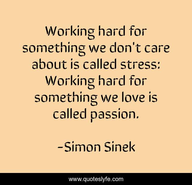Working hard for something we don't care about is called stress: Working hard for something we love is called passion.
