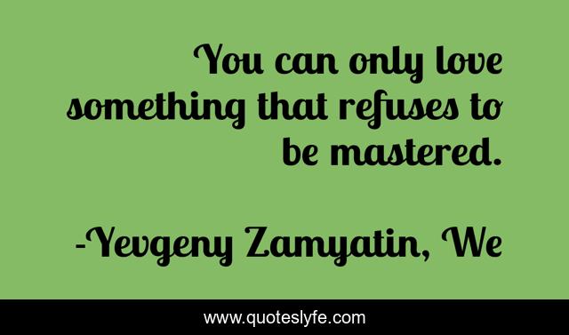 You can only love something that refuses to be mastered.