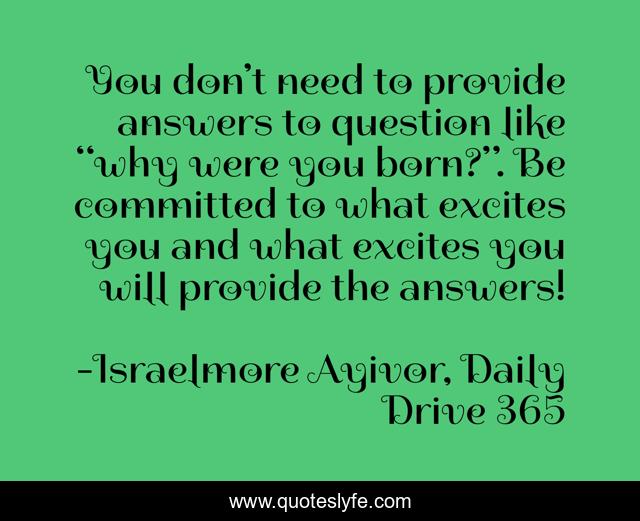 You don’t need to provide answers to question like “why were you born?”. Be committed to what excites you and what excites you will provide the answers!