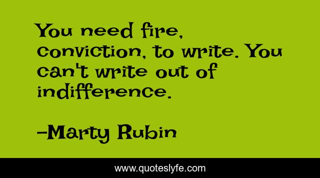 You need fire, conviction, to write. You can't write out of indifference.