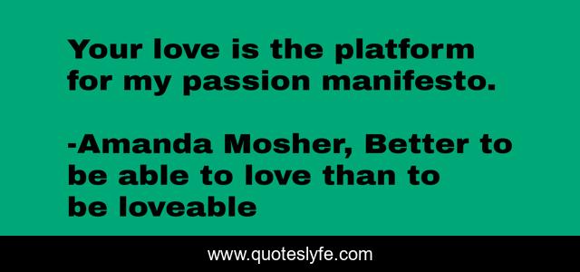 Your love is the platform for my passion manifesto.