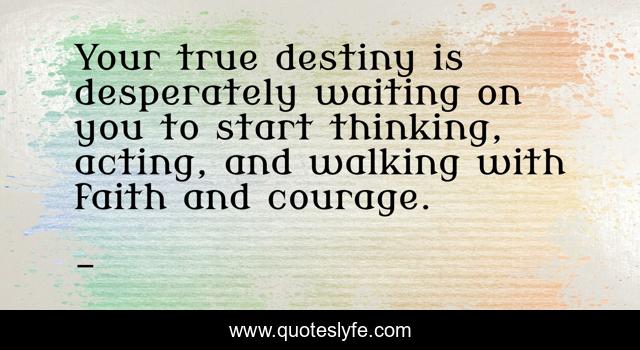 Your true destiny is desperately waiting on you to start thinking, acting, and walking with faith and courage.