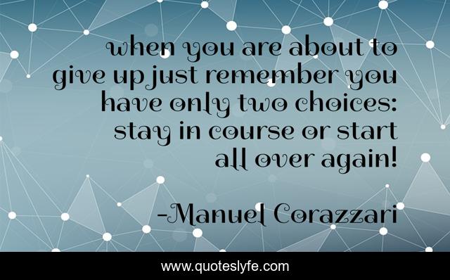 when you are about to give up just remember you have only two choices: stay in course or start all over again!