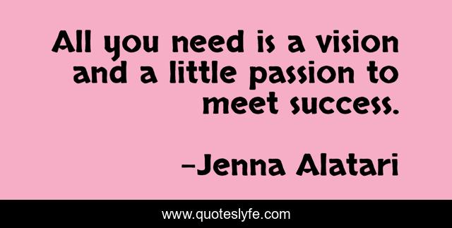 All you need is a vision and a little passion to meet success.