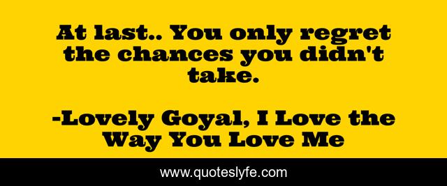 At last.. You only regret the chances you didn't take.
