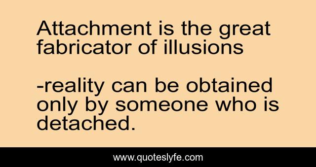 Attachment is the great fabricator of illusions