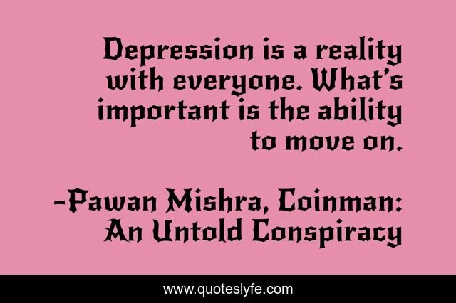 Depression is a reality with everyone. What’s important is the ability to move on.