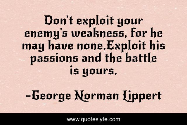 Don't exploit your enemy's weakness, for he may have none.Exploit his passions and the battle is yours.