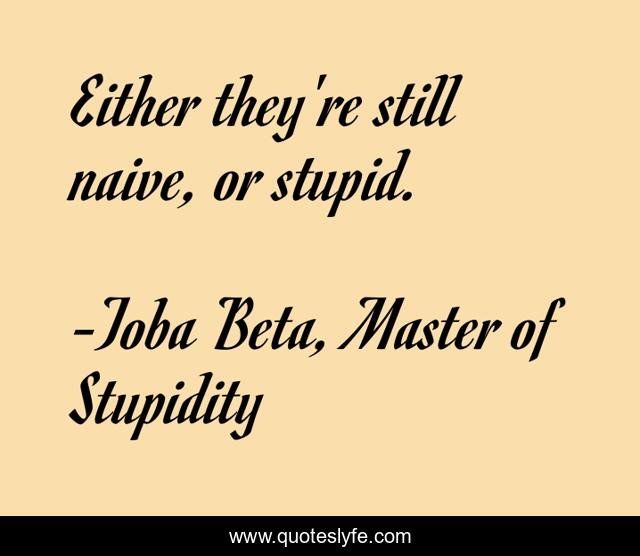 Either they're still naive, or stupid.