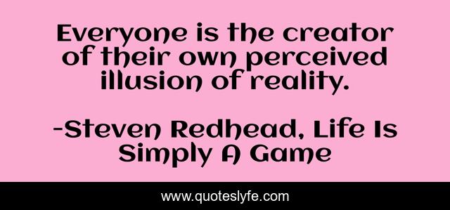 Everyone is the creator of their own perceived illusion of reality.