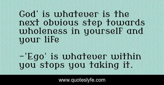 God' is whatever is the next obvious step towards wholeness in yourself and your life