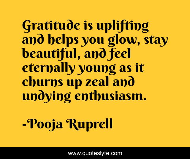 Gratitude is uplifting and helps you glow, stay beautiful, and feel eternally young as it churns up zeal and undying enthusiasm.
